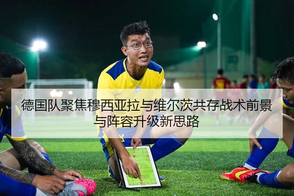 德国队聚焦穆西亚拉与维尔茨共存战术前景与阵容升级新思路