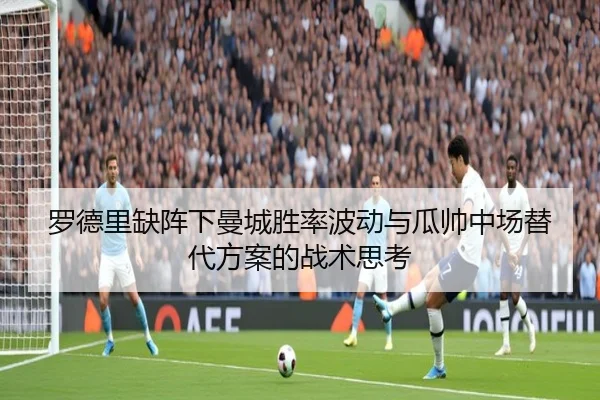 罗德里缺阵下曼城胜率波动与瓜帅中场替代方案的战术思考 - kaiyun