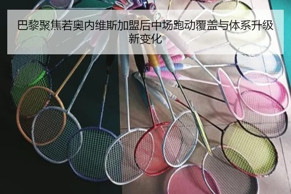 巴黎聚焦若奥内维斯加盟后中场跑动覆盖与体系升级新变化（kaiyun）