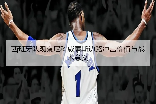 西班牙队观察尼科威廉斯边路冲击价值与战术意义