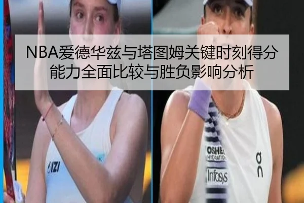 NBA爱德华兹与塔图姆关键时刻得分能力全面比较与胜负影响分析