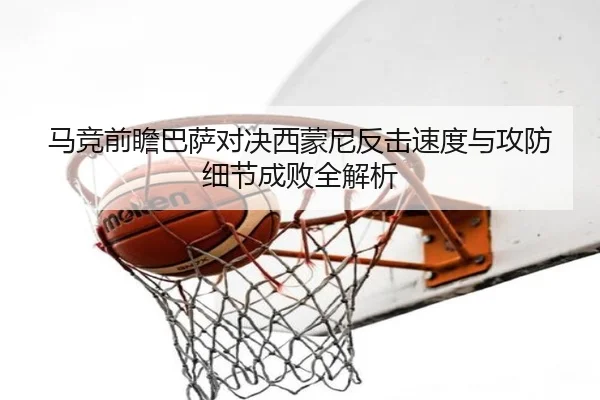 马竞前瞻巴萨对决西蒙尼反击速度与攻防细节成败全解析（kaiyun）
