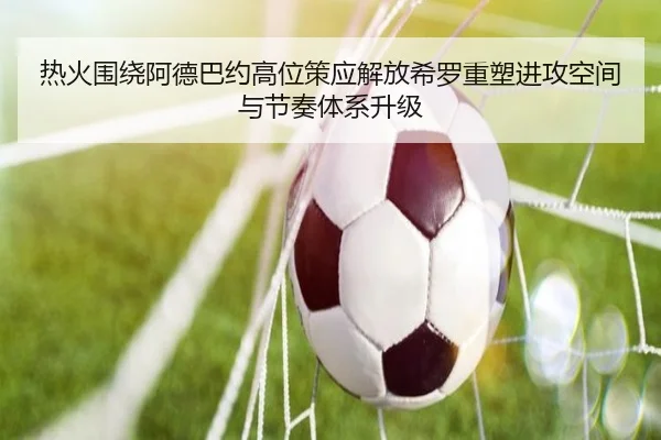 热火围绕阿德巴约高位策应解放希罗重塑进攻空间与节奏体系升级（kaiyun）