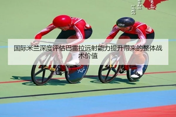 国际米兰深度评估巴雷拉远射能力提升带来的整体战术价值（kaiyun）