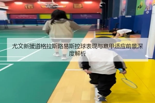 尤文新援道格拉斯路易斯控球表现与意甲适应前景深度解析（kaiyun）
