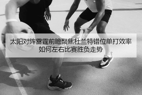 太阳对阵雷霆前瞻聚焦杜兰特错位单打效率如何左右比赛胜负走势