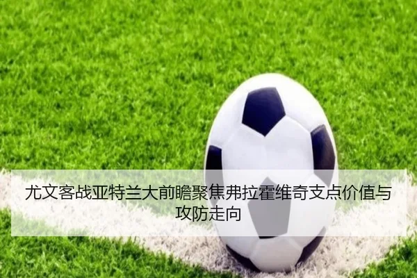 尤文客战亚特兰大前瞻聚焦弗拉霍维奇支点价值与攻防走向