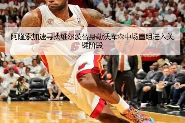 阿隆索加速寻找维尔茨替身勒沃库森中场重组进入关键阶段